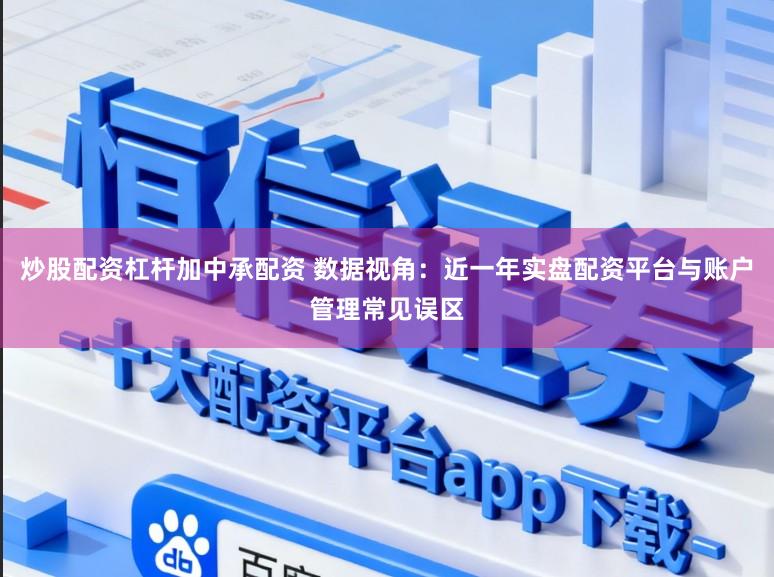 炒股配资杠杆加中承配资 数据视角：近一年实盘配资平台与账户管理常见误区