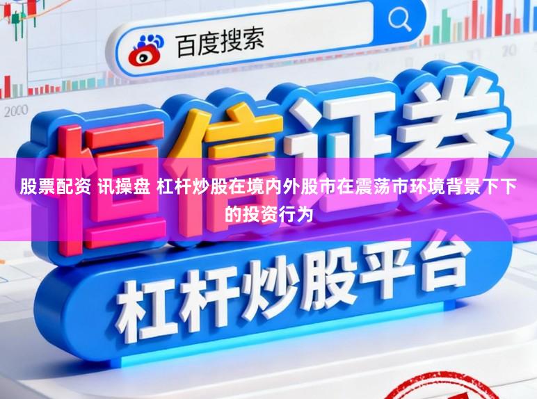 股票配资 讯操盘 杠杆炒股在境内外股市在震荡市环境背景下下的投资行为