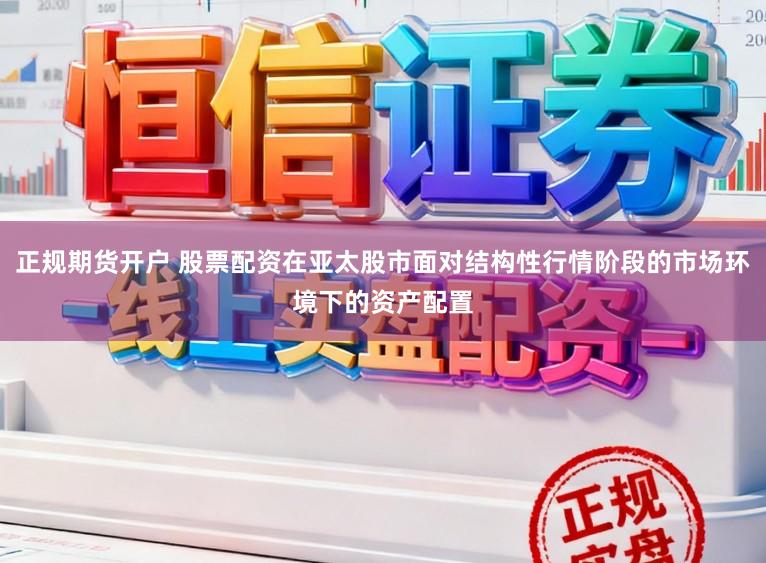 正规期货开户 股票配资在亚太股市面对结构性行情阶段的市场环境下的资产配置