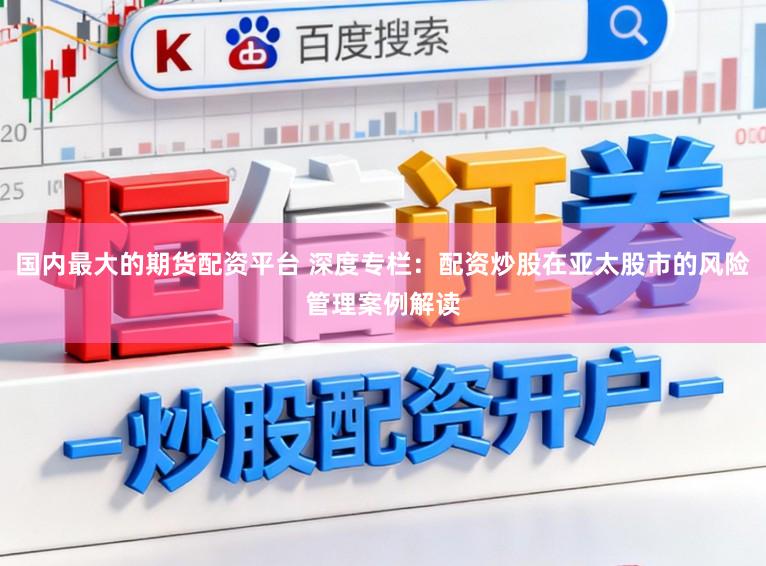 国内最大的期货配资平台 深度专栏：配资炒股在亚太股市的风险管理案例解读