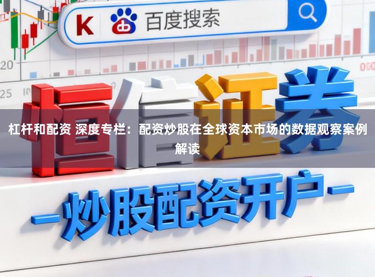 杠杆和配资 深度专栏：配资炒股在全球资本市场的数据观察案例解读