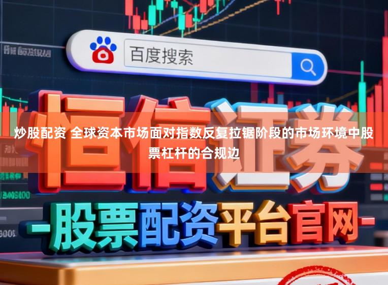 炒股配资 全球资本市场面对指数反复拉锯阶段的市场环境中股票杠杆的合规边