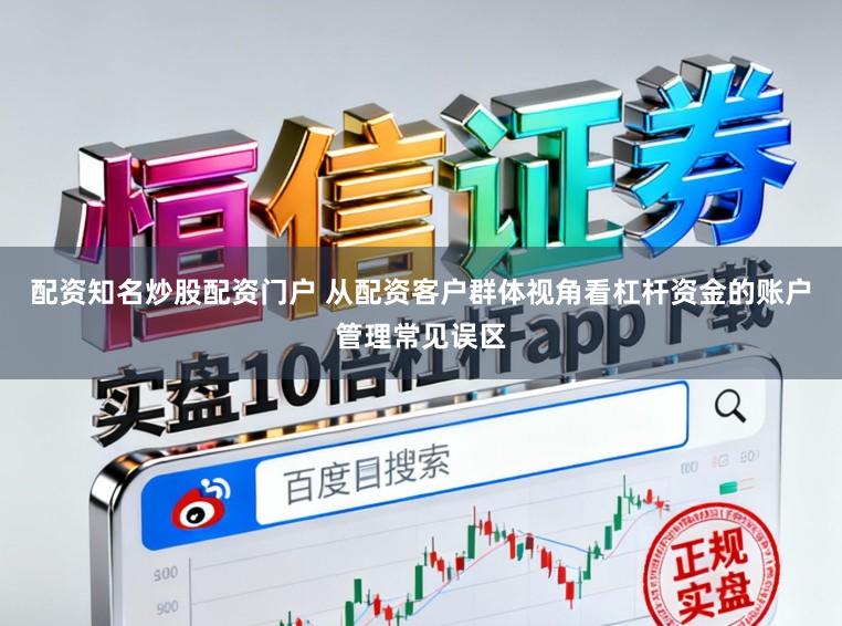 配资知名炒股配资门户 从配资客户群体视角看杠杆资金的账户管理常见误区