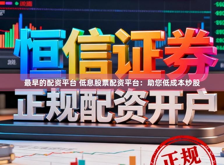 最早的配资平台 低息股票配资平台：助您低成本炒股