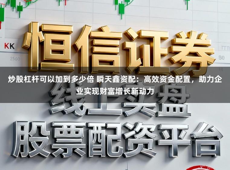 炒股杠杆可以加到多少倍 瞬天鑫资配：高效资金配置，助力企业实现财富增长新动力