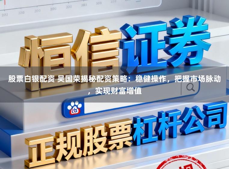 股票白银配资 吴国荣揭秘配资策略：稳健操作，把握市场脉动，实现财富增值