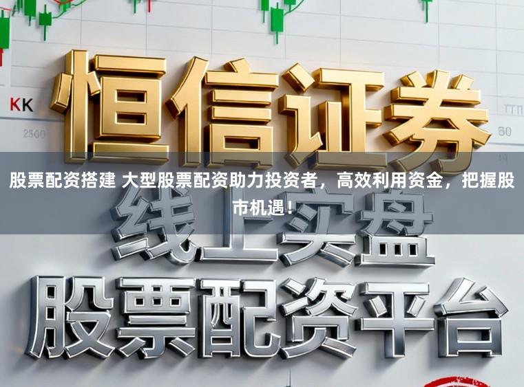 股票配资搭建 大型股票配资助力投资者，高效利用资金，把握股市机遇！