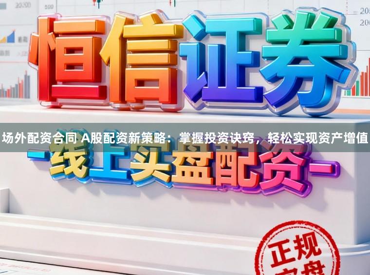 场外配资合同 A股配资新策略：掌握投资诀窍，轻松实现资产增值