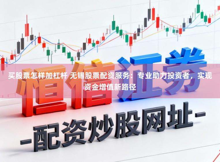 买股票怎样加杠杆 无锡股票配资服务：专业助力投资者，实现资金增值新路径
