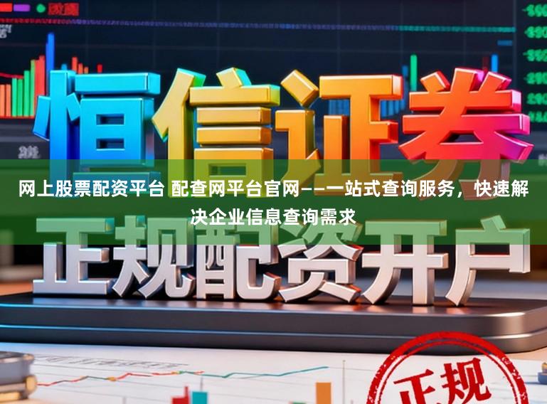 网上股票配资平台 配查网平台官网——一站式查询服务，快速解决企业信息查询需求