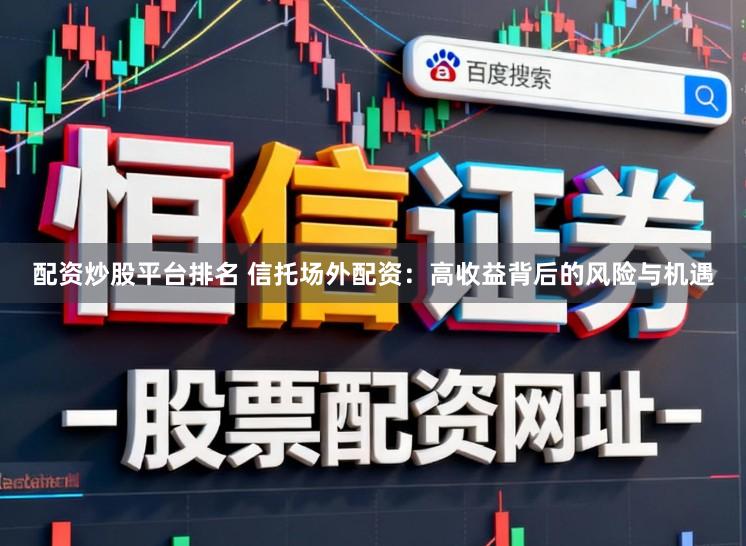 配资炒股平台排名 信托场外配资：高收益背后的风险与机遇
