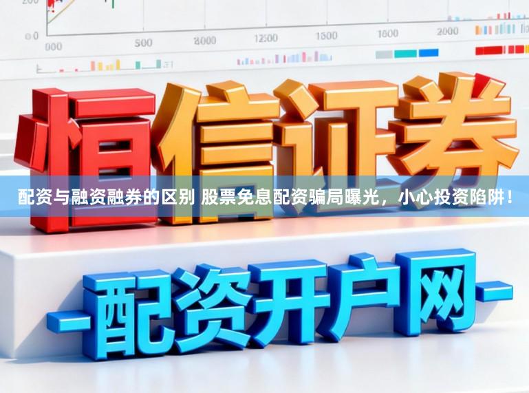 配资与融资融券的区别 股票免息配资骗局曝光，小心投资陷阱！