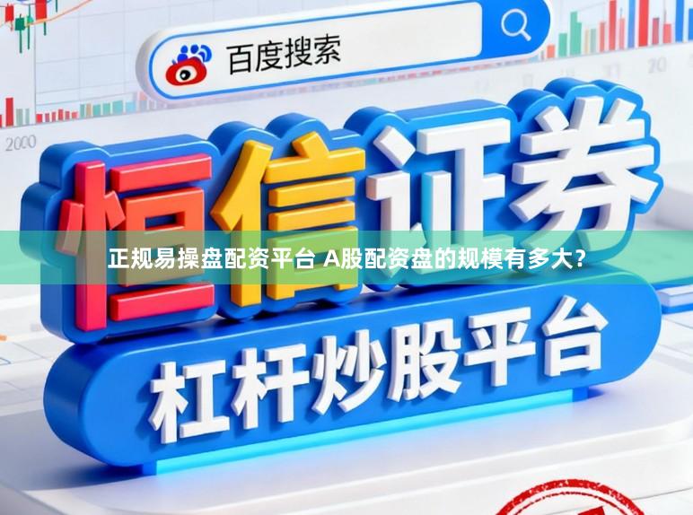 正规易操盘配资平台 A股配资盘的规模有多大？