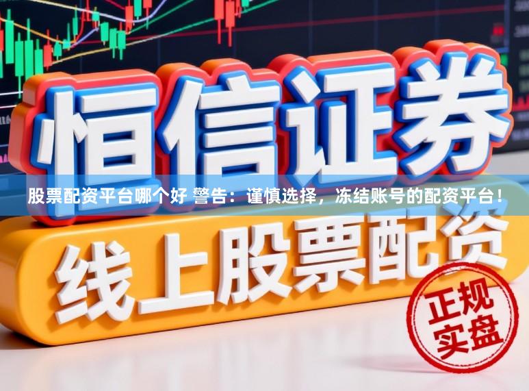 股票配资平台哪个好 警告：谨慎选择，冻结账号的配资平台！