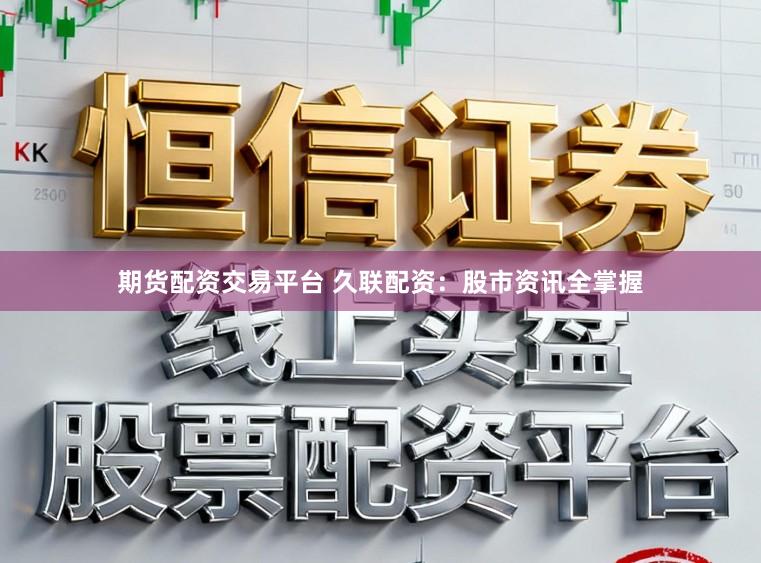 期货配资交易平台 久联配资：股市资讯全掌握