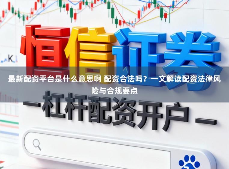 最新配资平台是什么意思啊 配资合法吗？一文解读配资法律风险与合规要点