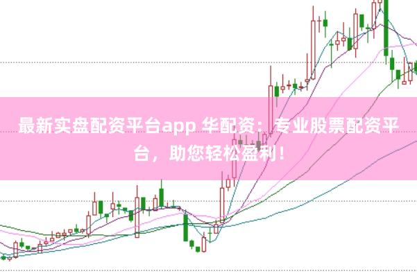 最新实盘配资平台app 华配资：专业股票配资平台，助您轻松盈利！