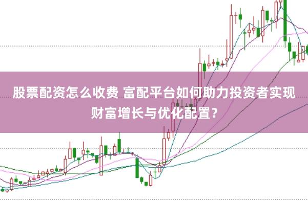 股票配资怎么收费 富配平台如何助力投资者实现财富增长与优化配置？