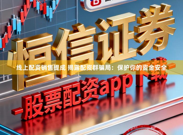 线上配资销售提成 揭露配资群骗局：保护你的资金安全