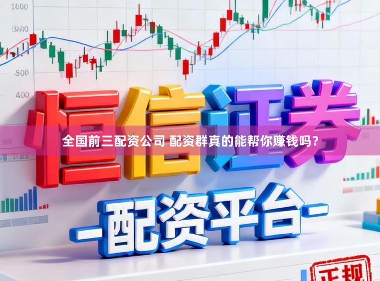 全国前三配资公司 配资群真的能帮你赚钱吗？