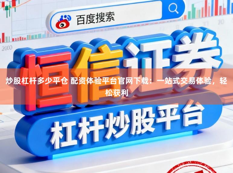 炒股杠杆多少平仓 配资体验平台官网下载：一站式交易体验，轻松获利